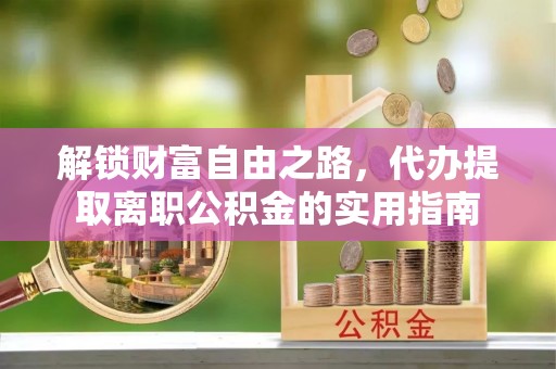 万里解锁财富自由之路，代办提取离职公积金的实用指南