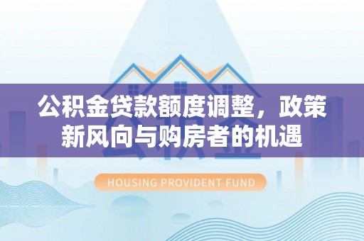 万里公积金贷款额度调整，政策新风向与购房者的机遇