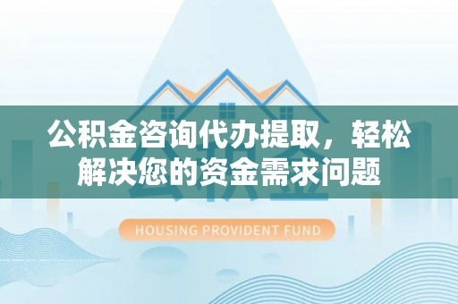 万里公积金咨询代办提取，轻松解决您的资金需求问题