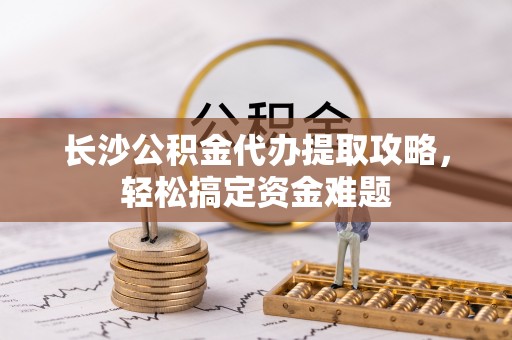 万里长沙公积金代办提取攻略，轻松搞定资金难题