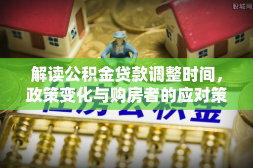 万里解读公积金贷款调整时间，政策变化与购房者的应对策略