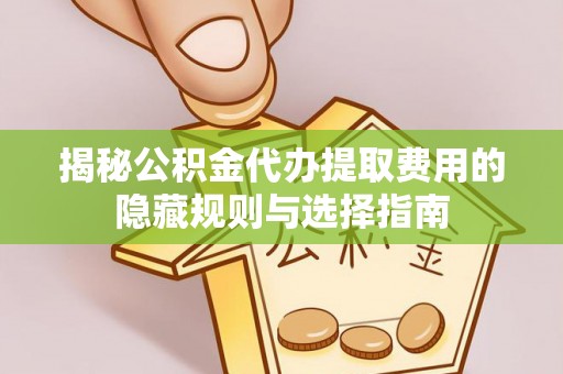 万里揭秘公积金代办提取费用的隐藏规则与选择指南