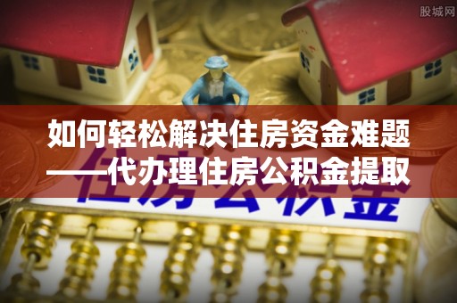万里如何轻松解决住房资金难题——代办理住房公积金提取服务详解