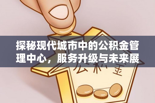 万里探秘现代城市中的公积金管理中心，服务升级与未来展望