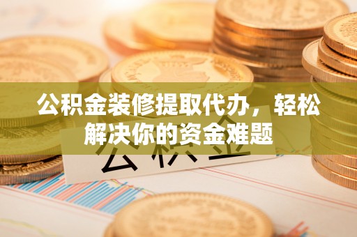万里公积金装修提取代办，轻松解决你的资金难题
