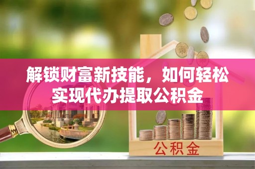 万里解锁财富新技能，如何轻松实现代办提取公积金