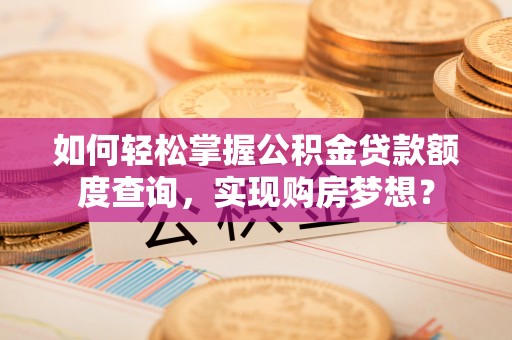 万里如何轻松掌握公积金贷款额度查询，实现购房梦想？