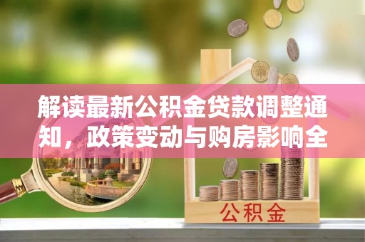 万里解读最新公积金贷款调整通知，政策变动与购房影响全解析