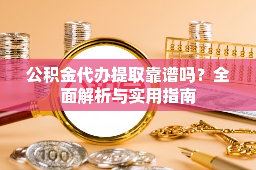 万里公积金代办提取靠谱吗？全面解析与实用指南