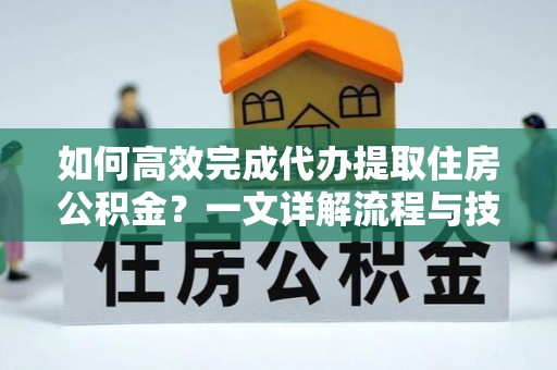 万里如何高效完成代办提取住房公积金？一文详解流程与技巧