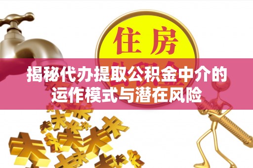 万里揭秘代办提取公积金中介的运作模式与潜在风险