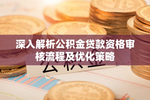 万里深入解析公积金贷款资格审核流程及优化策略