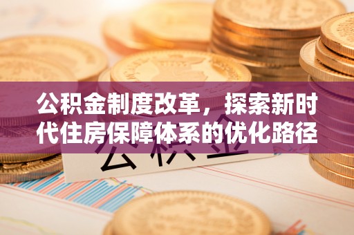 万里公积金制度改革，探索新时代住房保障体系的优化路径
