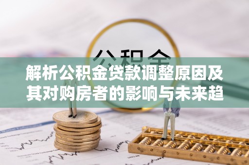 万里解析公积金贷款调整原因及其对购房者的影响与未来趋势