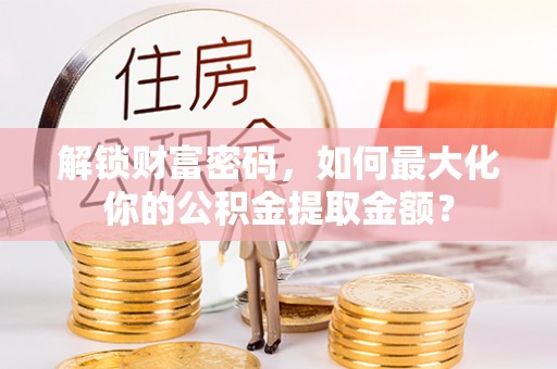 万里解锁财富密码，如何最大化你的公积金提取金额？