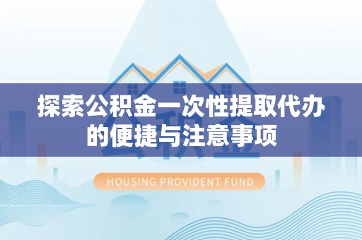 万里探索公积金一次性提取代办的便捷与注意事项
