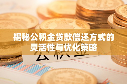 万里揭秘公积金贷款偿还方式的灵活性与优化策略