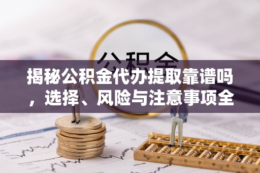万里揭秘公积金代办提取靠谱吗，选择、风险与注意事项全解析