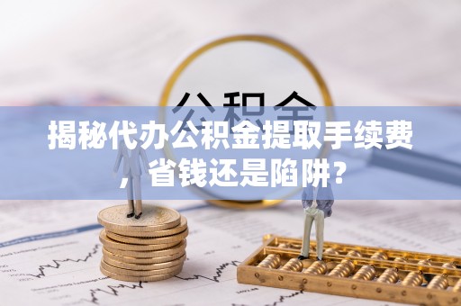 万里揭秘代办公积金提取手续费，省钱还是陷阱？