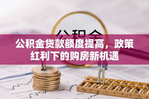 万里公积金贷款额度提高，政策红利下的购房新机遇