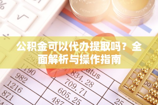 万里公积金可以代办提取吗？全面解析与操作指南