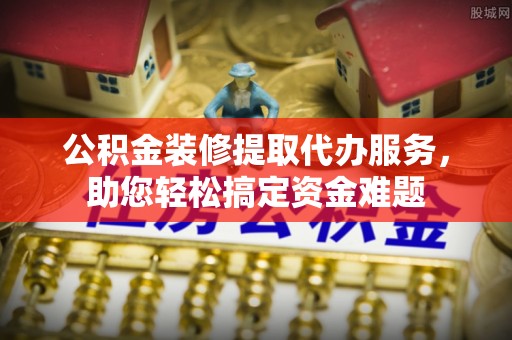 万里公积金装修提取代办服务，助您轻松搞定资金难题