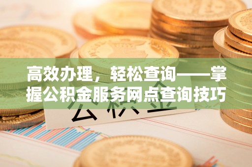万里高效办理，轻松查询——掌握公积金服务网点查询技巧