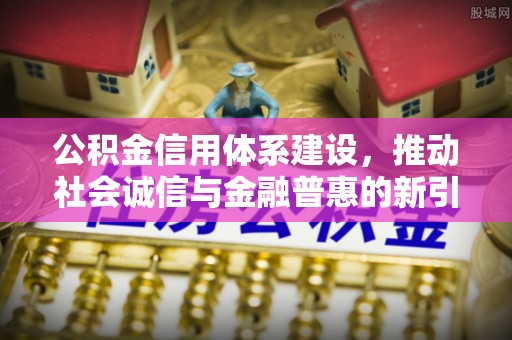 万里公积金信用体系建设，推动社会诚信与金融普惠的新引擎