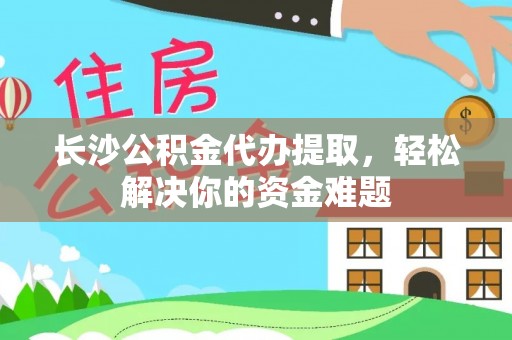 万里长沙公积金代办提取，轻松解决你的资金难题