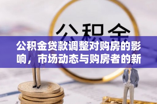 万里公积金贷款调整对购房的影响，市场动态与购房者的新选择