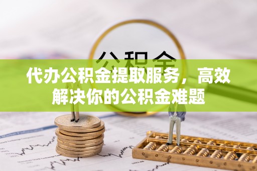万里代办公积金提取服务，高效解决你的公积金难题
