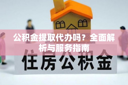 万里公积金提取代办吗？全面解析与服务指南