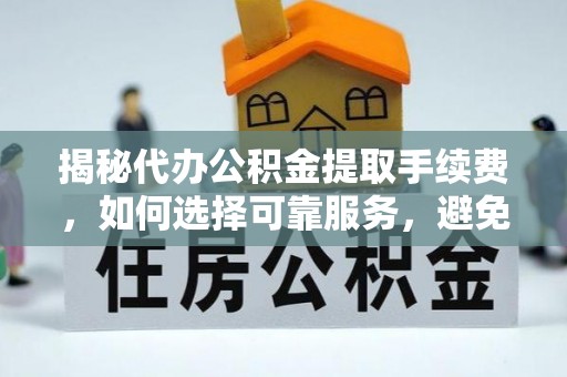 万里揭秘代办公积金提取手续费，如何选择可靠服务，避免隐形陷阱