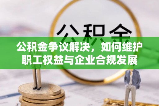 万里公积金争议解决，如何维护职工权益与企业合规发展