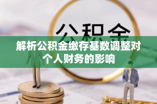万里解析公积金缴存基数调整对个人财务的影响