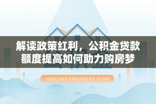 万里解读政策红利，公积金贷款额度提高如何助力购房梦