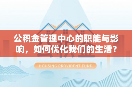 万里公积金管理中心的职能与影响，如何优化我们的生活？