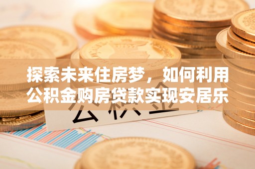 万里探索未来住房梦，如何利用公积金购房贷款实现安居乐业