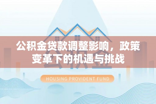 万里公积金贷款调整影响，政策变革下的机遇与挑战