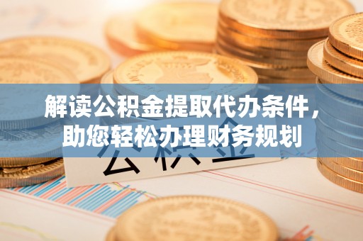 万里解读公积金提取代办条件，助您轻松办理财务规划