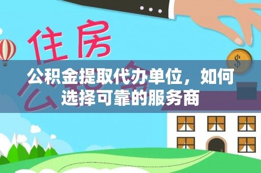 万里公积金提取代办单位，如何选择可靠的服务商