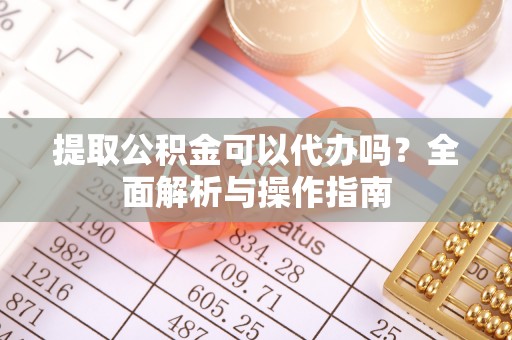 万里提取公积金可以代办吗？全面解析与操作指南