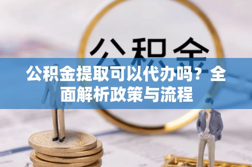 万里公积金提取可以代办吗？全面解析政策与流程