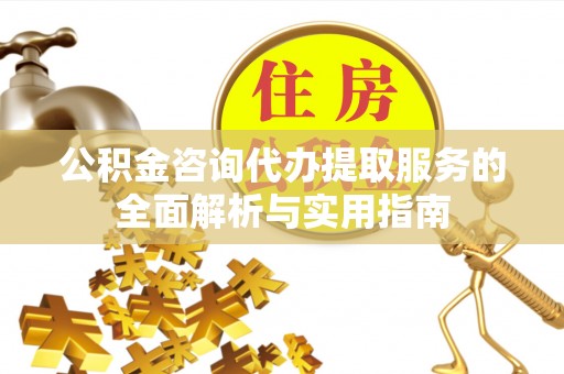 万里公积金咨询代办提取服务的全面解析与实用指南