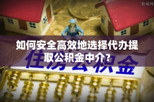 万里如何安全高效地选择代办提取公积金中介？