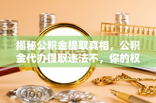 万里揭秘公积金提取真相，公积金代办提取违法不，你的权益如何保障？