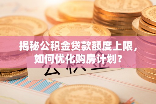 万里揭秘公积金贷款额度上限，如何优化购房计划？