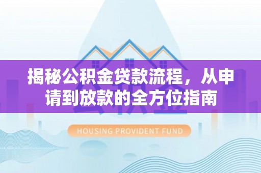 万里揭秘公积金贷款流程，从申请到放款的全方位指南