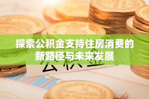 万里探索公积金支持住房消费的新路径与未来发展