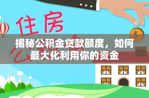 万里揭秘公积金贷款额度，如何最大化利用你的资金